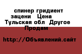 спинер гридиент  зацени › Цена ­ 600 - Тульская обл. Другое » Продам   